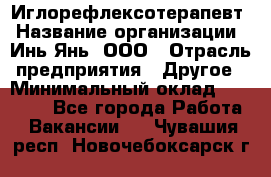 Иглорефлексотерапевт › Название организации ­ Инь-Янь, ООО › Отрасль предприятия ­ Другое › Минимальный оклад ­ 50 000 - Все города Работа » Вакансии   . Чувашия респ.,Новочебоксарск г.